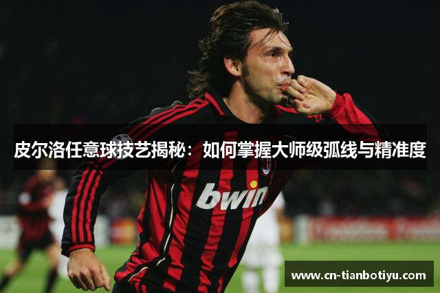 皮尔洛任意球技艺揭秘:如何掌握大师级弧线与精准度 皮尔洛任意球技艺揭秘:如何掌握大师级弧线与精准度