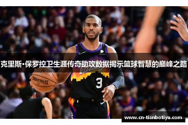 克里斯·保罗控卫生涯传奇助攻数据揭示篮球智慧的巅峰之路 克里斯·保罗控卫生涯传奇助攻数据揭示篮球智慧的巅峰之路
