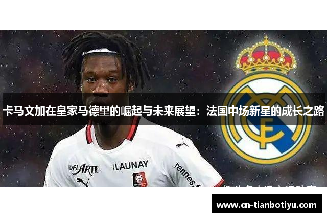 卡马文加在皇家马德里的崛起与未来展望：法国中场新星的成长之路