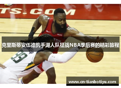 克里斯蒂安伍德携手湖人队征战NBA季后赛的精彩旅程 克里斯蒂安伍德携手湖人队征战NBA季后赛的精彩旅程