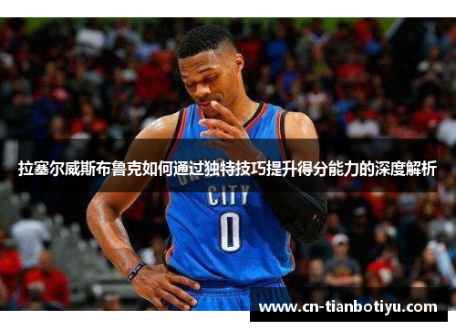 拉塞尔威斯布鲁克如何通过独特技巧提升得分能力的深度解析