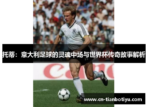 托蒂：意大利足球的灵魂中场与世界杯传奇故事解析