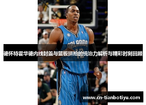 德怀特霍华德内线封盖与篮板拼抢的统治力解析与精彩时刻回顾
