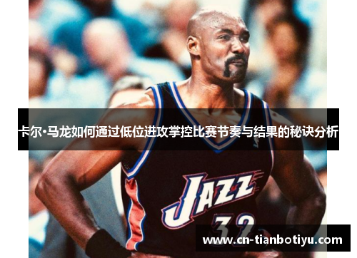 卡尔·马龙如何通过低位进攻掌控比赛节奏与结果的秘诀分析