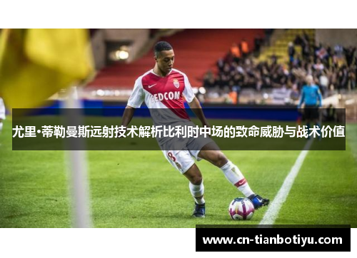 尤里·蒂勒曼斯远射技术解析比利时中场的致命威胁与战术价值