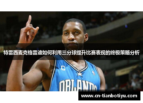 特雷西麦克格雷迪如何利用三分球提升比赛表现的终极策略分析
