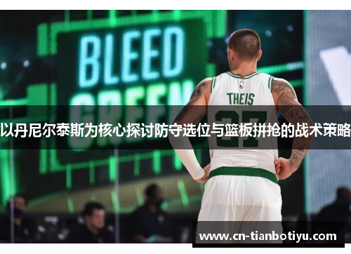 以丹尼尔泰斯为核心探讨防守选位与篮板拼抢的战术策略 以丹尼尔泰斯为核心探讨防守选位与篮板拼抢的战术策略