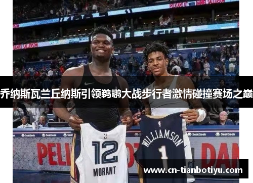 乔纳斯瓦兰丘纳斯引领鹈鹕大战步行者激情碰撞赛场之巅