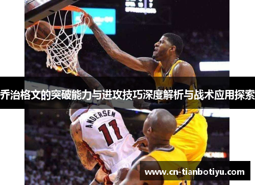 乔治格文的突破能力与进攻技巧深度解析与战术应用探索