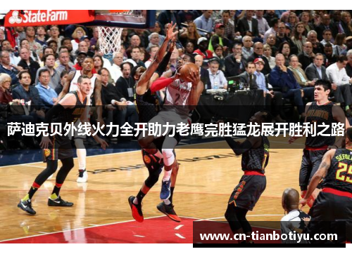 萨迪克贝外线火力全开助力老鹰完胜猛龙展开胜利之路