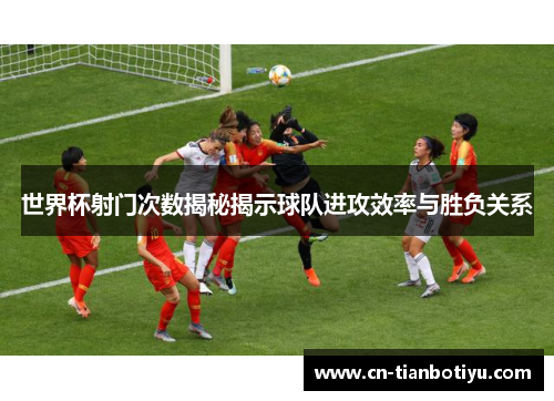 世界杯射门次数揭秘揭示球队进攻效率与胜负关系 世界杯射门次数揭秘揭示球队进攻效率与胜负关系