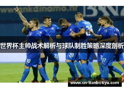 世界杯主帅战术解析与球队制胜策略深度剖析 世界杯主帅战术解析与球队制胜策略深度剖析