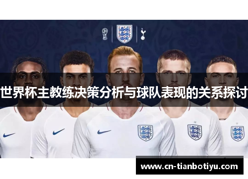 世界杯主教练决策分析与球队表现的关系探讨 世界杯主教练决策分析与球队表现的关系探讨