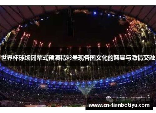 世界杯球场闭幕式预演精彩呈现各国文化的盛宴与激情交融 世界杯球场闭幕式预演精彩呈现各国文化的盛宴与激情交融