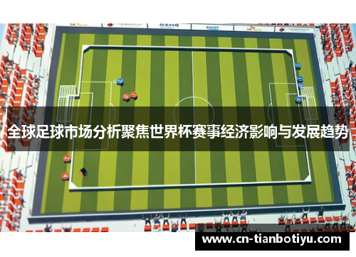 全球足球市场分析聚焦世界杯赛事经济影响与发展趋势 全球足球市场分析聚焦世界杯赛事经济影响与发展趋势