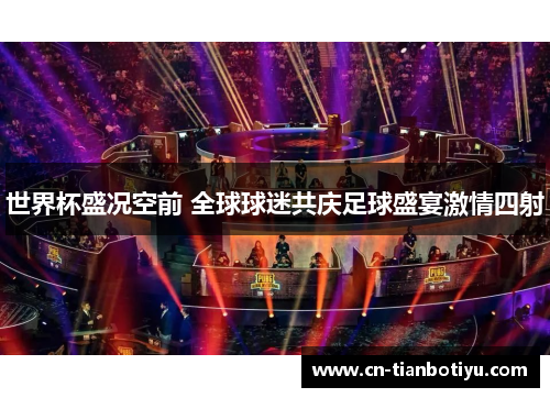 世界杯盛况空前 全球球迷共庆足球盛宴激情四射 世界杯盛况空前 全球球迷共庆足球盛宴激情四射