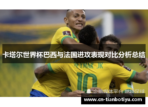 卡塔尔世界杯巴西与法国进攻表现对比分析总结