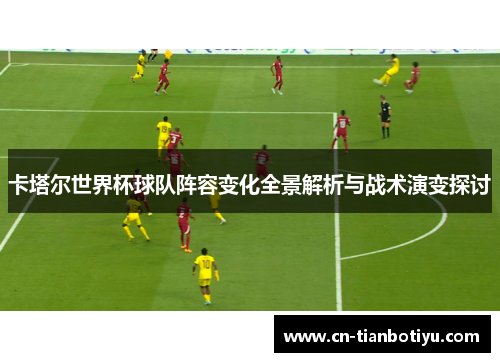 卡塔尔世界杯球队阵容变化全景解析与战术演变探讨