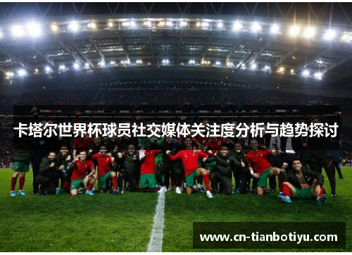 卡塔尔世界杯球员社交媒体关注度分析与趋势探讨
