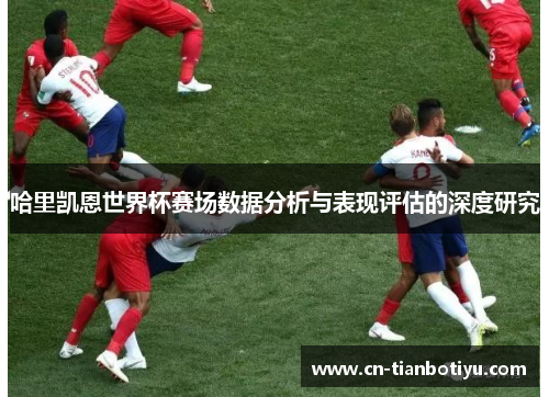 哈里凯恩世界杯赛场数据分析与表现评估的深度研究 哈里凯恩世界杯赛场数据分析与表现评估的深度研究