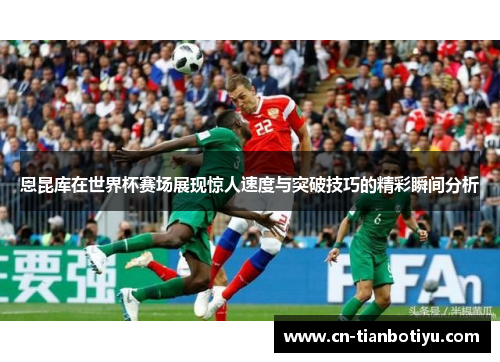 恩昆库在世界杯赛场展现惊人速度与突破技巧的精彩瞬间分析