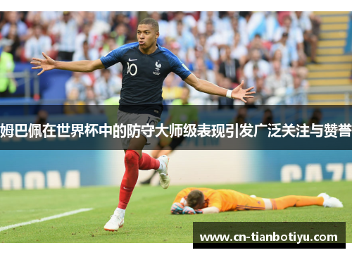 姆巴佩在世界杯中的防守大师级表现引发广泛关注与赞誉 姆巴佩在世界杯中的防守大师级表现引发广泛关注与赞誉