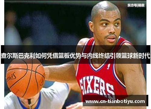 查尔斯巴克利如何凭借篮板优势与内线终结引领篮球新时代