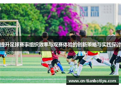 提升足球赛事组织效率与观赛体验的创新策略与实践探讨 提升足球赛事组织效率与观赛体验的创新策略与实践探讨