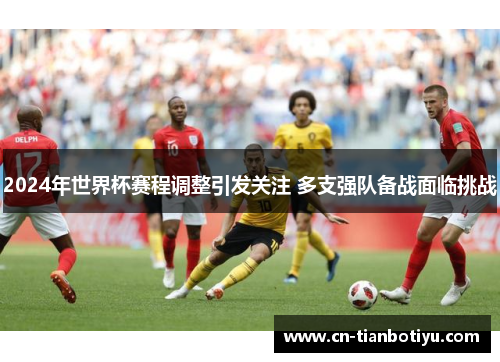 2024年世界杯赛程调整引发关注 多支强队备战面临挑战 2024年世界杯赛程调整引发关注 多支强队备战面临挑战