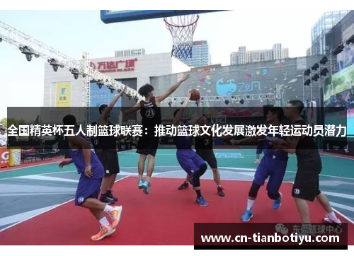 全国精英杯五人制篮球联赛：推动篮球文化发展激发年轻运动员潜力
