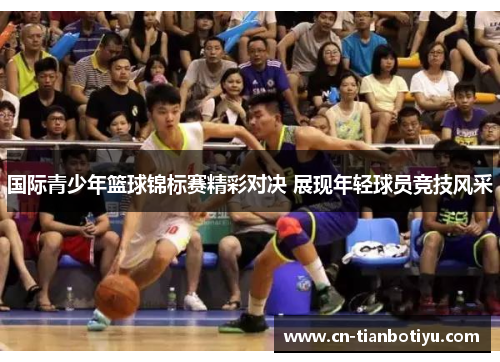 国际青少年篮球锦标赛精彩对决 展现年轻球员竞技风采
