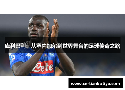 库利巴利:从塞内加尔到世界舞台的足球传奇之路 库利巴利:从塞内加尔到世界舞台的足球传奇之路