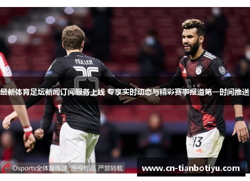 最新体育足坛新闻订阅服务上线 专享实时动态与精彩赛事报道第一时间推送
