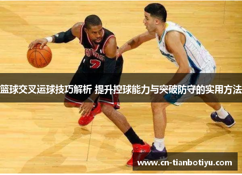 篮球交叉运球技巧解析 提升控球能力与突破防守的实用方法