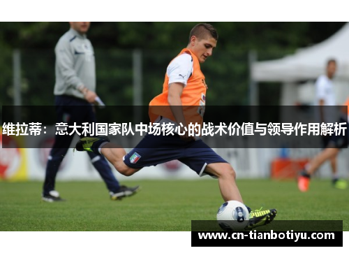 维拉蒂：意大利国家队中场核心的战术价值与领导作用解析