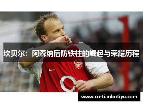 坎贝尔:阿森纳后防铁柱的崛起与荣耀历程 坎贝尔:阿森纳后防铁柱的崛起与荣耀历程