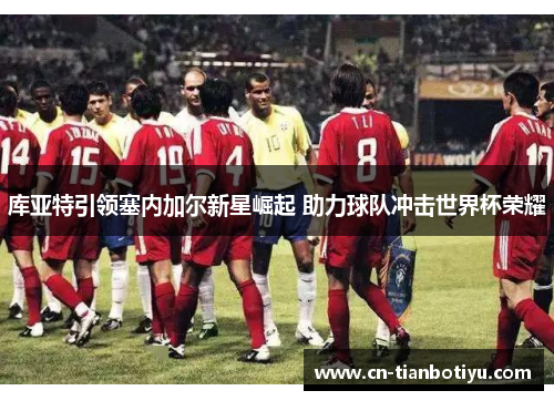 库亚特引领塞内加尔新星崛起 助力球队冲击世界杯荣耀 库亚特引领塞内加尔新星崛起 助力球队冲击世界杯荣耀