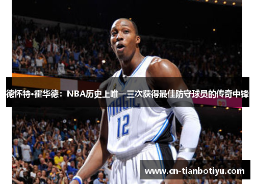 德怀特·霍华德:NBA历史上唯一三次获得最佳防守球员的传奇中锋 德怀特·霍华德:NBA历史上唯一三次获得最佳防守球员的传奇中锋