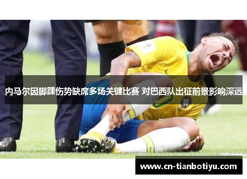 内马尔因脚踝伤势缺席多场关键比赛 对巴西队出征前景影响深远 内马尔因脚踝伤势缺席多场关键比赛 对巴西队出征前景影响深远