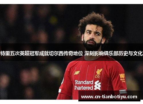 特里五次英超冠军成就切尔西传奇地位 深刻影响俱乐部历史与文化 特里五次英超冠军成就切尔西传奇地位 深刻影响俱乐部历史与文化