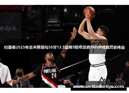 约基奇2023年总决赛场均30分13.5篮板9助攻荣膺FMVP成就历史伟业 约基奇2023年总决赛场均30分13.5篮板9助攻荣膺FMVP成就历史伟业