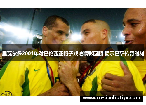 里瓦尔多2001年对巴伦西亚帽子戏法精彩回顾 揭示巴萨传奇时刻 里瓦尔多2001年对巴伦西亚帽子戏法精彩回顾 揭示巴萨传奇时刻