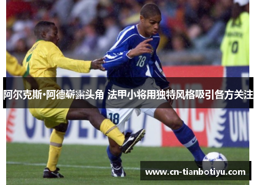 阿尔克斯·阿德崭露头角 法甲小将用独特风格吸引各方关注 阿尔克斯·阿德崭露头角 法甲小将用独特风格吸引各方关注