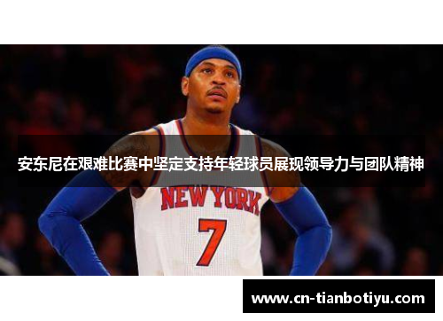 安东尼在艰难比赛中坚定支持年轻球员展现领导力与团队精神