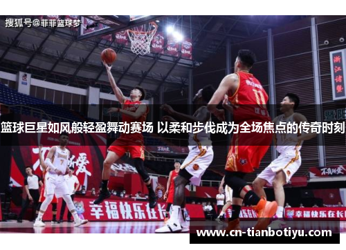 篮球巨星如风般轻盈舞动赛场 以柔和步伐成为全场焦点的传奇时刻 篮球巨星如风般轻盈舞动赛场 以柔和步伐成为全场焦点的传奇时刻
