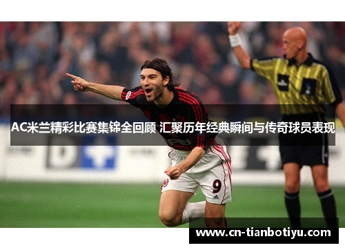 AC米兰精彩比赛集锦全回顾 汇聚历年经典瞬间与传奇球员表现 AC米兰精彩比赛集锦全回顾 汇聚历年经典瞬间与传奇球员表现