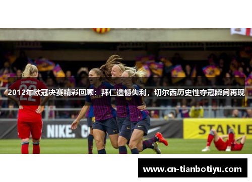 2012年欧冠决赛精彩回顾:拜仁遗憾失利,切尔西历史性夺冠瞬间再现 2012年欧冠决赛精彩回顾:拜仁遗憾失利,切尔西历史性夺冠瞬间再现