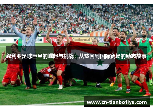 叙利亚足球巨星的崛起与挑战：从贫困到国际赛场的励志故事