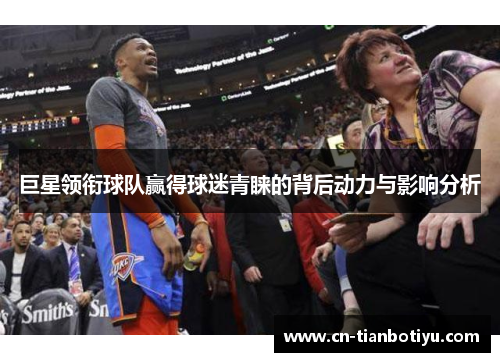 巨星领衔球队赢得球迷青睐的背后动力与影响分析