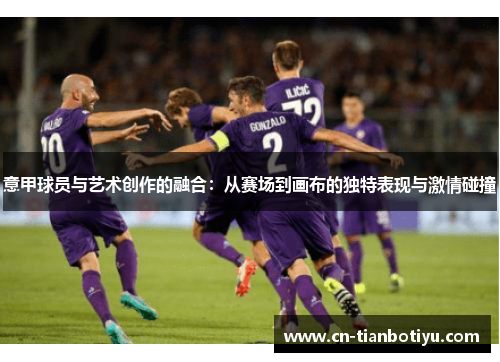 意甲球员与艺术创作的融合:从赛场到画布的独特表现与激情碰撞 意甲球员与艺术创作的融合:从赛场到画布的独特表现与激情碰撞
